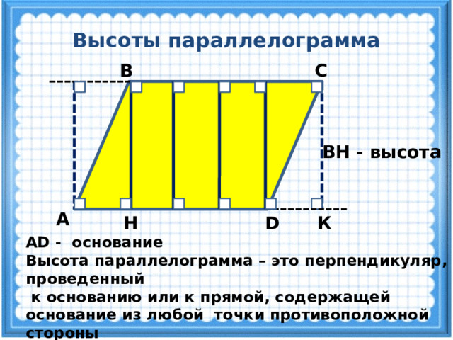 Высоты параллелограмма В С ВН - высота А D К Н АD - основание Высота параллелограмма – это перпендикуляр, проведенный  к основанию или к прямой, содержащей основание из любой точки противоположной стороны 