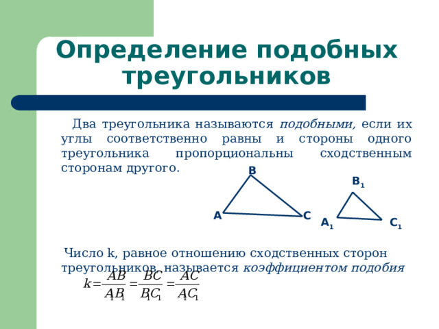 Определение подобных треугольников  Два треугольника называются подобными, если их углы соответственно равны и стороны одного треугольника пропорциональны сходственным сторонам другого.  Число k, равное отношению сходственных сторон треугольников, называется коэффициентом подобия B B 1 C A Какие треугольники называются подобными? Как называется число k в подобии? A 1 C 1 5 