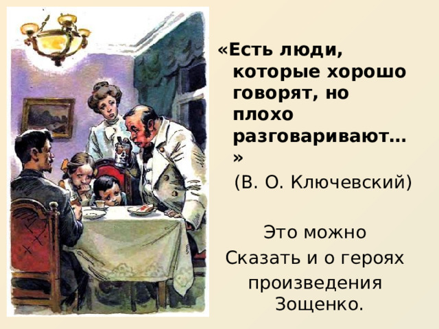  «Есть люди, которые хорошо говорят, но плохо разговаривают…» (В. О. Ключевский) Это можно Сказать и о героях произведения Зощенко. 
