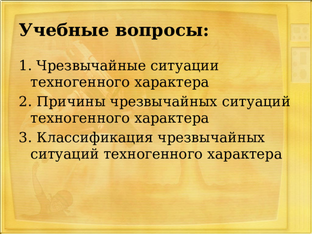 Учебные вопросы: 1. Чрезвычайные ситуации техногенного характера 2. Причины чрезвычайных ситуаций техногенного характера 3. Классификация чрезвычайных ситуаций техногенного характера 