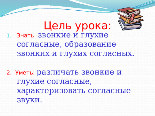 Цель урока: Знать:  звонкие и глухие согласные, образование звонких и глухих согласных. 2. Уметь:  различать звонкие и глухие согласные, характеризовать согласные звуки. 