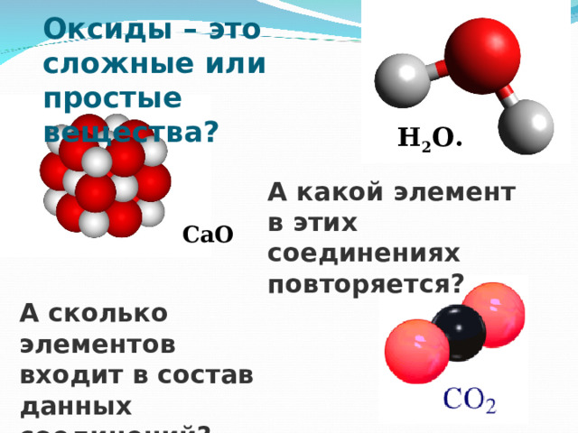 Оксиды – это сложные или простые вещества? Н 2 О. А какой элемент в этих соединениях повторяется? CaO  А сколько элементов входит в состав данных соединений? 