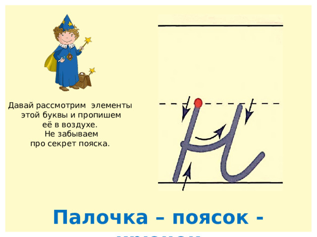 Давай рассмотрим элементы  этой буквы и пропишем её в воздухе.  Не забываем про секрет пояска. Палочка – поясок - крючок 