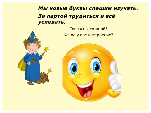 Мы новые буквы спешим изучать. За партой трудиться и всё успевать. Согласны со мной? Какое у вас настроение? 