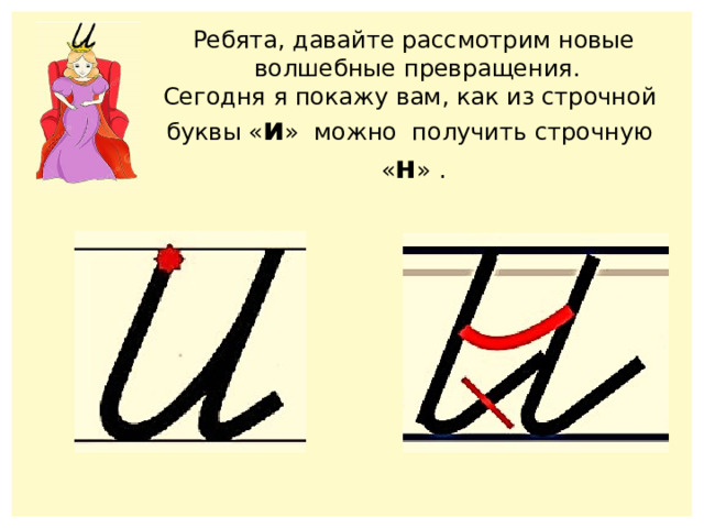 Ребята, давайте рассмотрим новые  волшебные превращения. Сегодня я покажу вам, как из строчной буквы « и » можно получить строчную « н » . 