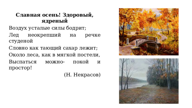 Славная осень! Здоровый, ядреный Воздух усталые силы бодрит; Лед неокрепший на речке студеной Словно как тающий сахар лежит; Около леса, как в мягкой постели, Выспаться можно- покой и простор!  (Н. Некрасов) 