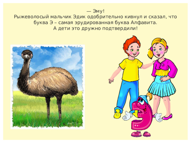 — Эму! Рыжеволосый мальчик Эдик одобрительно кивнул и сказал, что буква Э – самая эрудированная буква Алфавита. А дети это дружно подтвердили! 