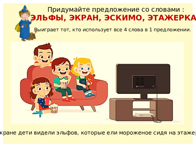  Придумайте предложение со словами : ЭЛЬФЫ, ЭКРАН, ЭСКИМО, ЭТАЖЕРКА. Выиграет тот, кто использует все 4 слова в 1 предложении. На экране дети видели эльфов, которые ели мороженое сидя на этажерке. 
