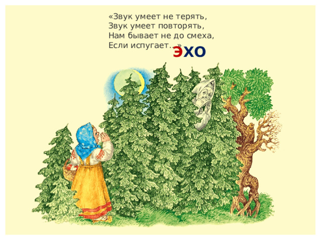 «Звук умеет не терять,  Звук умеет повторять,  Нам бывает не до смеха,  Если испугает…» Э ХО 