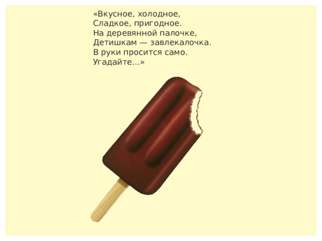 «Вкусное, холодное,  Сладкое, пригодное.  На деревянной палочке,  Детишкам — завлекалочка.  В руки просится само.  Угадайте…» 