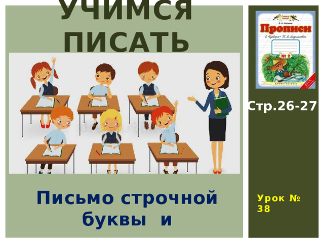 УЧИМСЯ ПИСАТЬ Стр.26-27  Урок № 38 Письмо строчной буквы и 