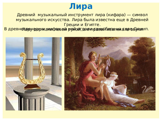 Лира Древний музыкальный инструмент лира (кифара) — символ музыкального искусства. Лира была известна еще в Древней Греции и Египте.  Лиру держали левой рукой, а в правой извлекали звуки. В древнегреческих мифах на ней играли сами боги на горе Олимп. 