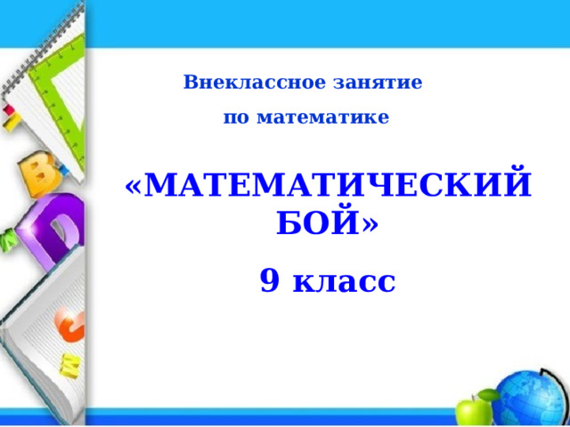 Внеклассное занятие по математике «МАТЕМАТИЧЕСКИЙ БОЙ» 9 класс 