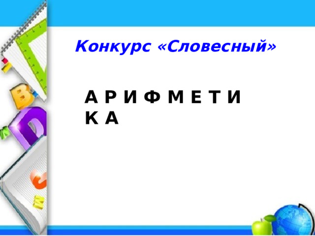 Конкурс «Словесный» А Р И Ф М Е Т И К А 