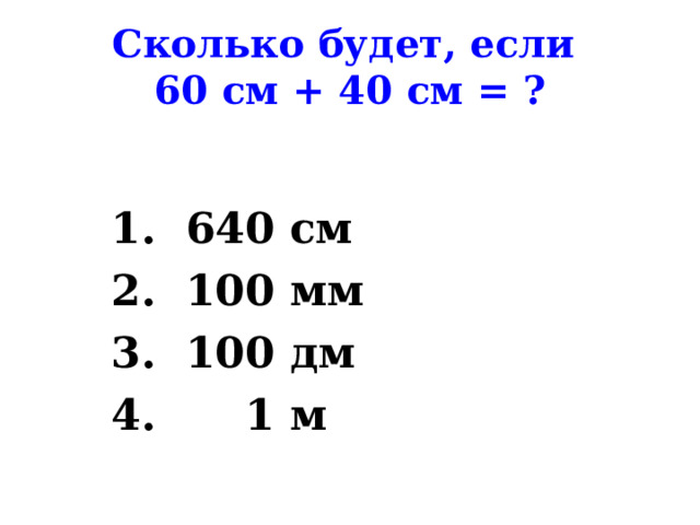 Сколько будет, если  60 см + 40 см = ?  640 см  100 мм  100 дм  1 м 