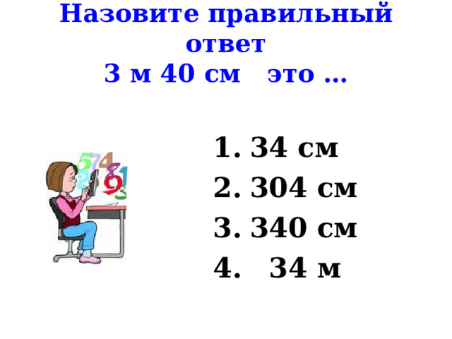 Назовите правильный ответ  3 м 40 см это … 34 см 304 см 340 см  34 м 