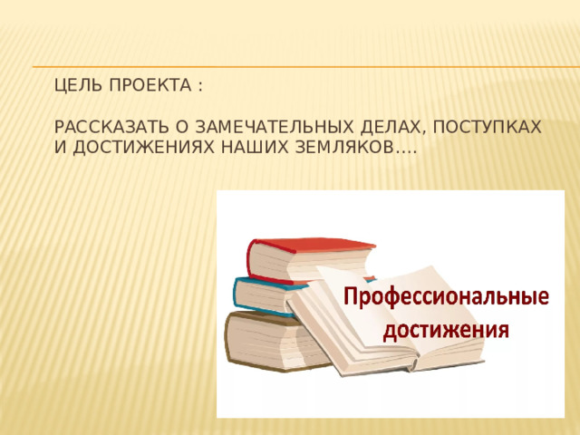 Цель проекта :   Рассказать о замечательных делах, поступках и достижениях наших земляков….         