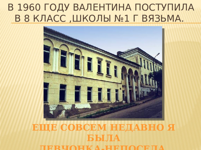 В 1960 году Валентина поступила в 8 класс ,школы №1 г Вязьма.  Еще совсем недавно я была  Девчонка-непоседа, озорница ….   