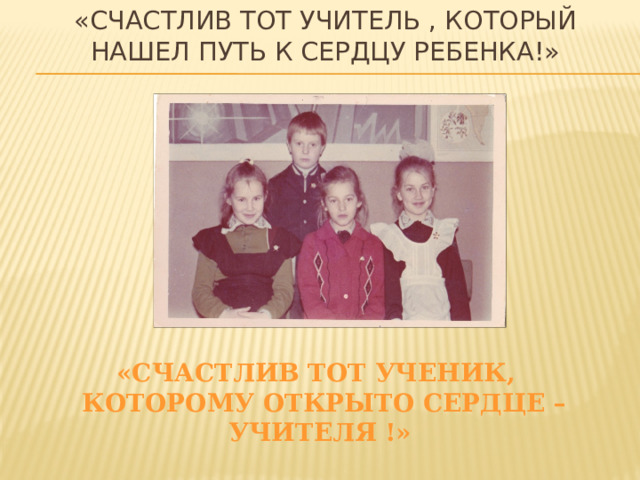 «Счастлив тот учитель , который нашел путь к сердцу ребенка!» «Счастлив тот ученик,  которому открыто сердце – учителя !» 