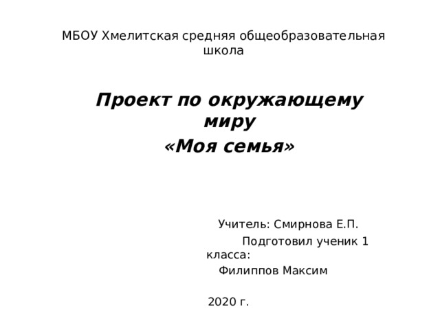 МБОУ Хмелитская средняя общеобразовательная школа Проект по окружающему миру «Моя семья»    Учитель: Смирнова Е.П.  Подготовил ученик 1 класса:  Филиппов Максим 2020 г.     