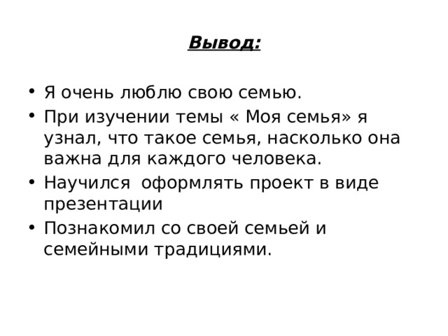 Вывод: Я очень люблю свою семью. При изучении темы « Моя семья» я узнал, что такое семья, насколько она важна для каждого человека. Научился оформлять проект в виде презентации Познакомил со своей семьей и семейными традициями. 
