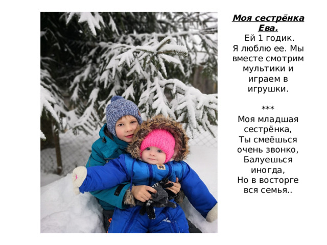 Моя сестрёнка Ева.   Ей 1 годик.  Я люблю ее. Мы вместе смотрим мультики и играем в игрушки.   ***  Моя младшая сестрёнка,  Ты смеёшься очень звонко,  Балуешься иногда,  Но в восторге вся семья.. 
