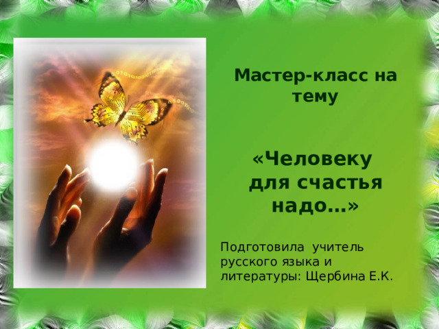  Мастер-класс на тему   «Человеку для счастья надо…» Подготовила учитель русского языка и литературы: Щербина Е.К. 