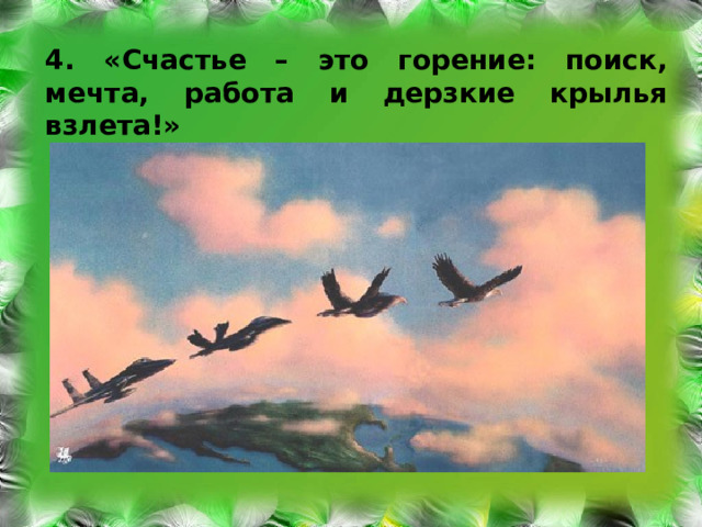 4. «Счастье – это горение: поиск, мечта, работа и дерзкие крылья взлета!»  Э.Асадов 