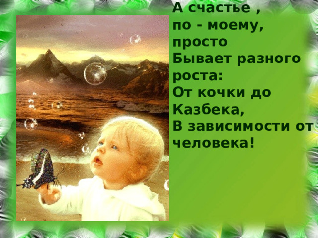 А счастье , по - моему, просто Бывает разного роста: От кочки до Казбека ,  В зависимости от человека! 