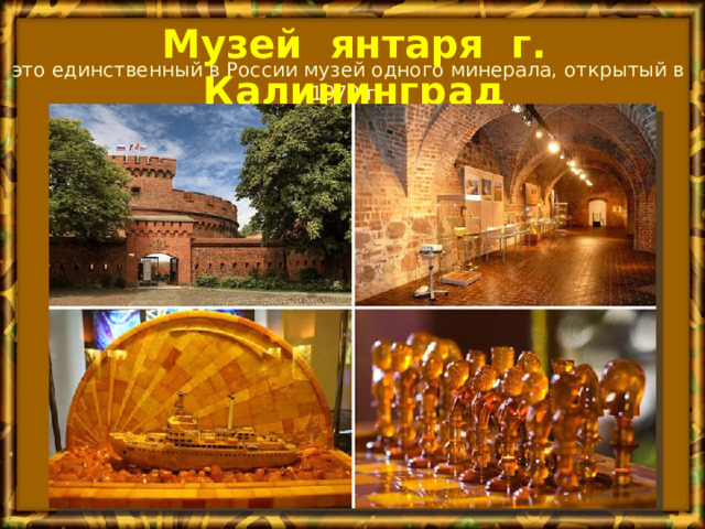 Музей янтаря г. Калининград это единственный в России музей одного минерала, открытый в 1979 г. . 