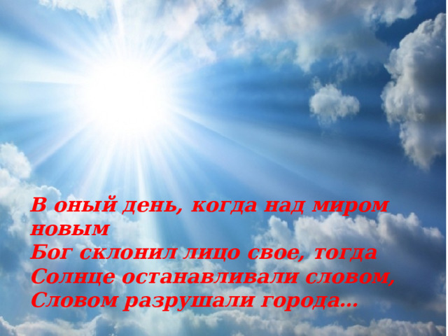 В оный день, когда над миром новым Бог склонил лицо свое, тогда Солнце останавливали словом, Словом разрушали города… 