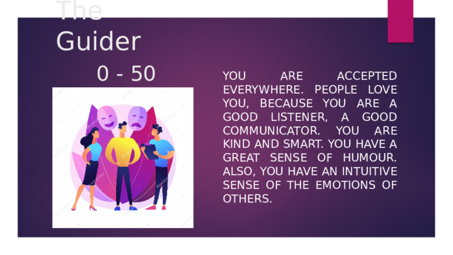 The Guider   0 - 50 You are accepted everywhere. People love you, because you are a good listener, a good communicator. You are kind and smart. You have a great sense of humour. Also, you have an intuitive sense of the emotions of others. 