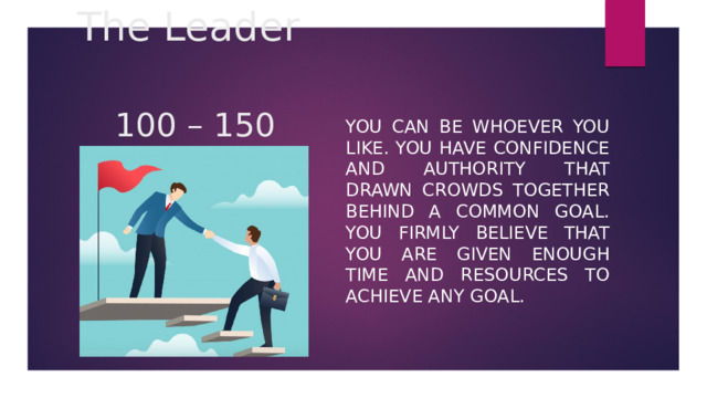 The Leader   100 – 150 You can be whoever you like. You have confidence and authority that drawn crowds together behind a common goal. You firmly believe that you are given enough time and resources to achieve any goal. 