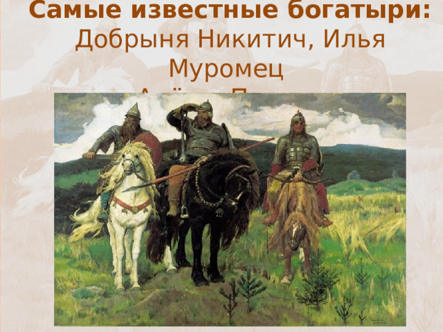 Самые известные богатыри:  Добрыня Никитич, Илья Муромец  и Алёша Попович.   