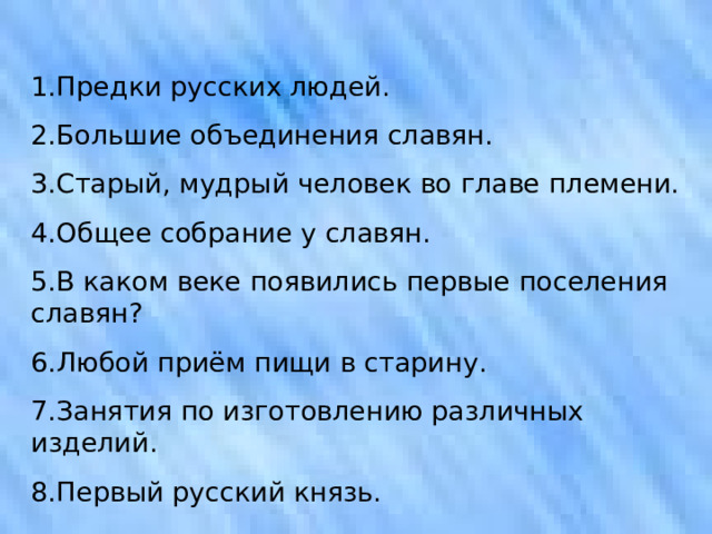 1.Предки русских людей. 2.Большие объединения славян. 3.Старый, мудрый человек во главе племени. 4.Общее собрание у славян. 5.В каком веке появились первые поселения славян? 6.Любой приём пищи в старину. 7.Занятия по изготовлению различных изделий. 8.Первый русский князь. 