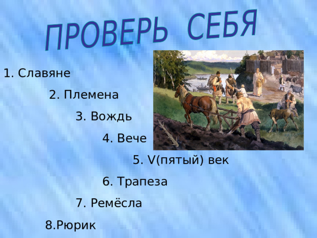 1. Славяне  2. Племена  3. Вождь  4. Вече  5. V (пятый)  век  6. Трапеза  7. Ремёсла  8.Рюрик 