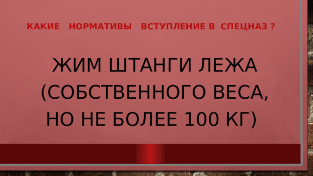 Какие нормативы вступление в  спецназ ?   Жим штанги лежа (собственного веса, но не более 100 кг) 