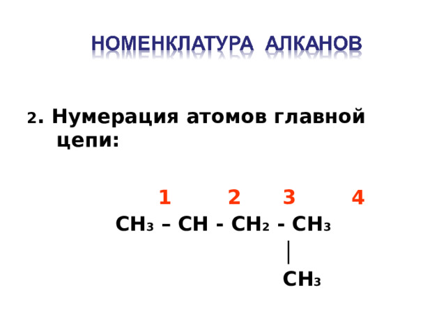 2 . Нумерация атомов главной цепи :   1 2 3 4 CH 3 – CH - CH 2 - CH 3      │   CH 3  