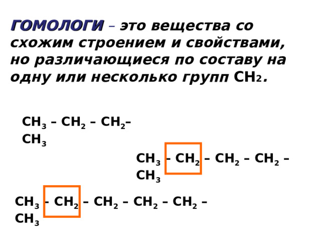 ГОМОЛОГИ – это вещества со схожим строением и свойствами, но различающиеся по составу на одну или несколько групп CH 2 .  СН 3 – СН 2 – СН 2 – СН 3 СН 3 – СН 2 – СН 2 – СН 2 – СН 3 СН 3 – СН 2 – СН 2 – СН 2 – СН 2 – СН 3 