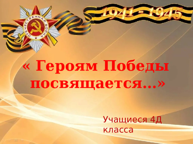 « Героям Победы посвящается…»  Учащиеся 4Д класса 
