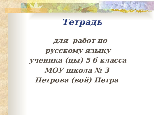 Тетрадь  для работ по русскому языку ученика (цы) 5 б класса МОУ школа № 3 Петрова (вой) Петра 