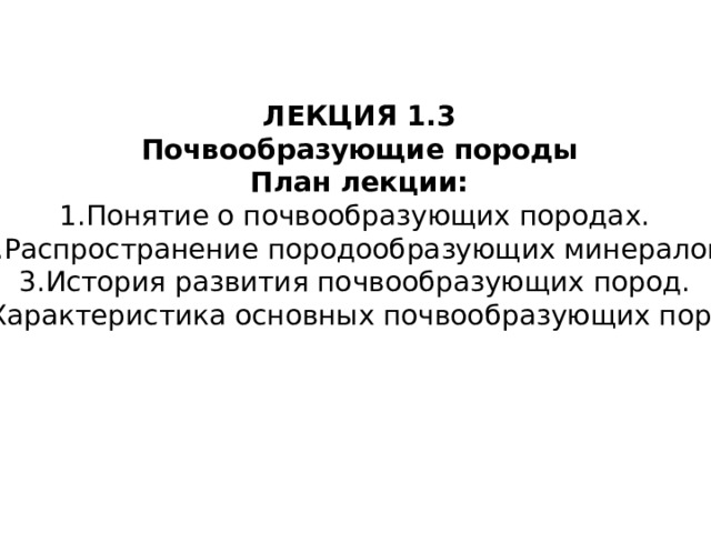ЛЕКЦИЯ 1.3 Почвообразующие породы План лекции: 1.Понятие о почвообразующих породах. 2.Распространение породообразующих минералов. 3.История развития почвообразующих пород. 4.Характеристика основных почвообразующих пород. 