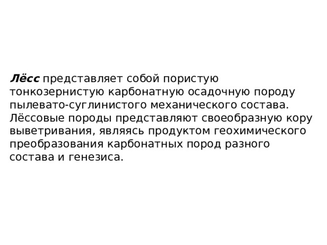 Лёсс представляет собой пористую тонкозернистую карбонатную осадочную породу пылевато-суглинистого механического состава. Лёссовые породы представляют своеобразную кору выветривания, являясь продуктом геохимического преобразования карбонатных пород разного состава и генезиса. 