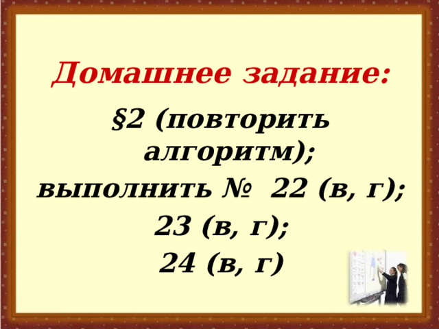 Домашнее задание: §2 (повторить алгоритм); выполнить № 22 (в, г);  23 (в, г); 24 (в, г) 