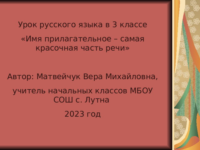 Урок русского языка в 3 классе «Имя прилагательное – самая красочная часть речи» Автор: Матвейчук Вера Михайловна, учитель начальных классов МБОУ СОШ с. Лутна 2023 год 