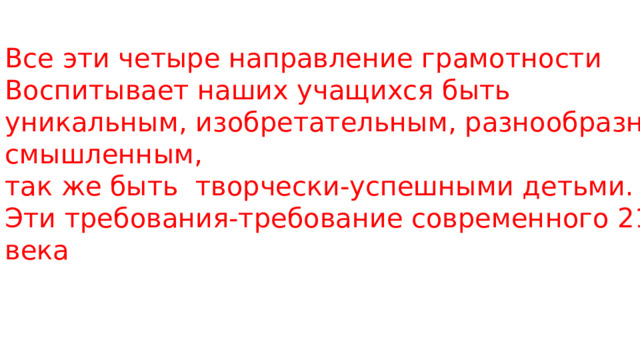 Все эти четыре направление грамотности Воспитывает наших учащихся быть уникальным, изобретательным, разнообразно-смышленным, так же быть творчески-успешными детьми. Эти требования-требование современного 21 века 