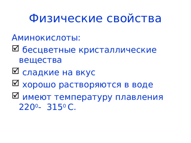 Физические свойства Аминокислоты:  бесцветные кристаллические вещества  сладкие на вкус  хорошо растворяются в воде  имеют температуру плавления 220 0 - 315 0 С. 