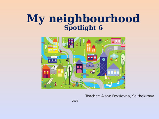 My neighbourhood  Spotlight 6    Teacher: Aishe Fevsievna, Seitbekirova 2019 
