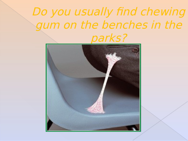 Do you usually find chewing gum on the benches in the parks? 