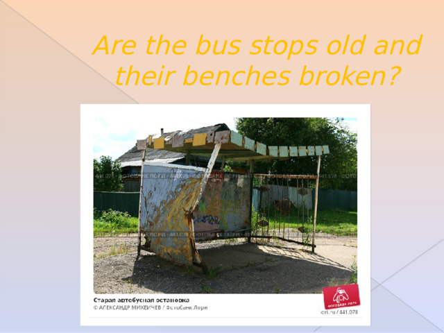 Are the bus stops old and their benches broken? 